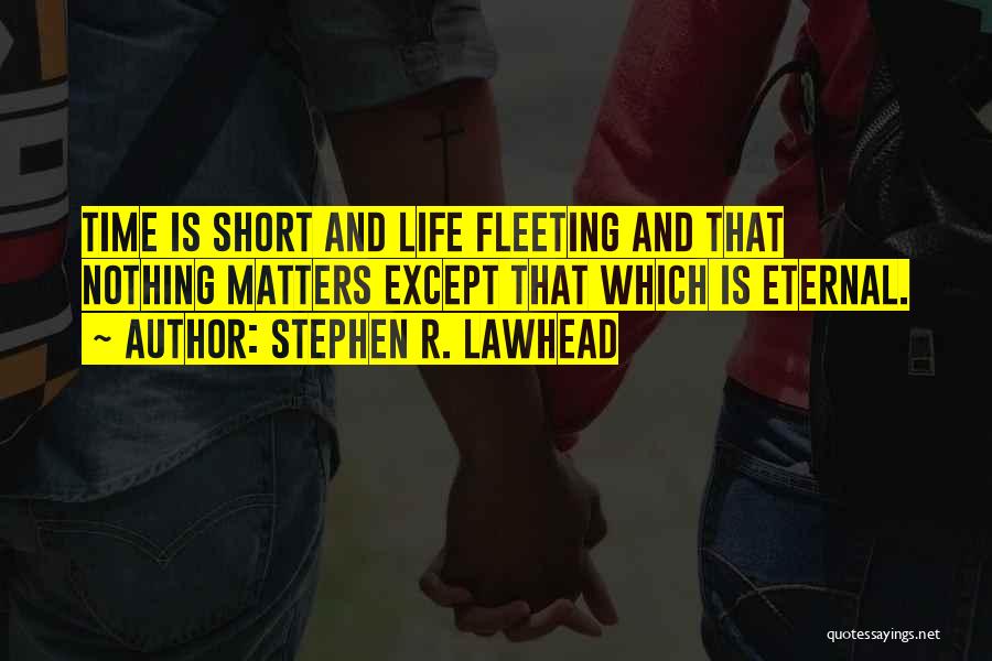 Stephen R. Lawhead Quotes: Time Is Short And Life Fleeting And That Nothing Matters Except That Which Is Eternal.