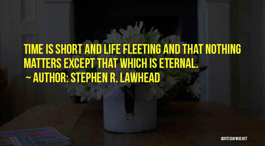 Stephen R. Lawhead Quotes: Time Is Short And Life Fleeting And That Nothing Matters Except That Which Is Eternal.