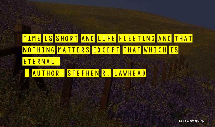 Stephen R. Lawhead Quotes: Time Is Short And Life Fleeting And That Nothing Matters Except That Which Is Eternal.