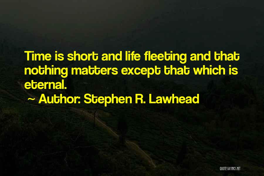 Stephen R. Lawhead Quotes: Time Is Short And Life Fleeting And That Nothing Matters Except That Which Is Eternal.