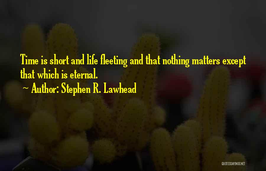 Stephen R. Lawhead Quotes: Time Is Short And Life Fleeting And That Nothing Matters Except That Which Is Eternal.