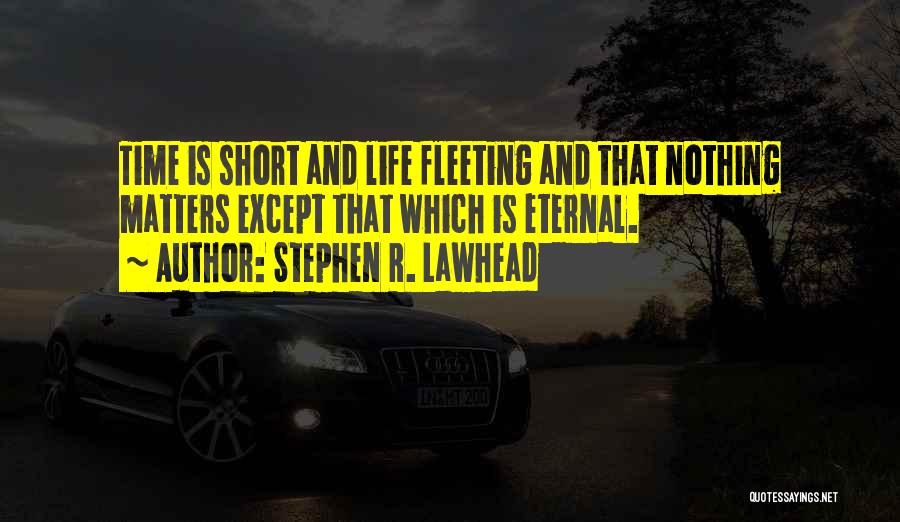 Stephen R. Lawhead Quotes: Time Is Short And Life Fleeting And That Nothing Matters Except That Which Is Eternal.