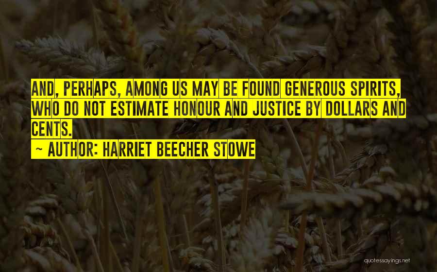 Harriet Beecher Stowe Quotes: And, Perhaps, Among Us May Be Found Generous Spirits, Who Do Not Estimate Honour And Justice By Dollars And Cents.