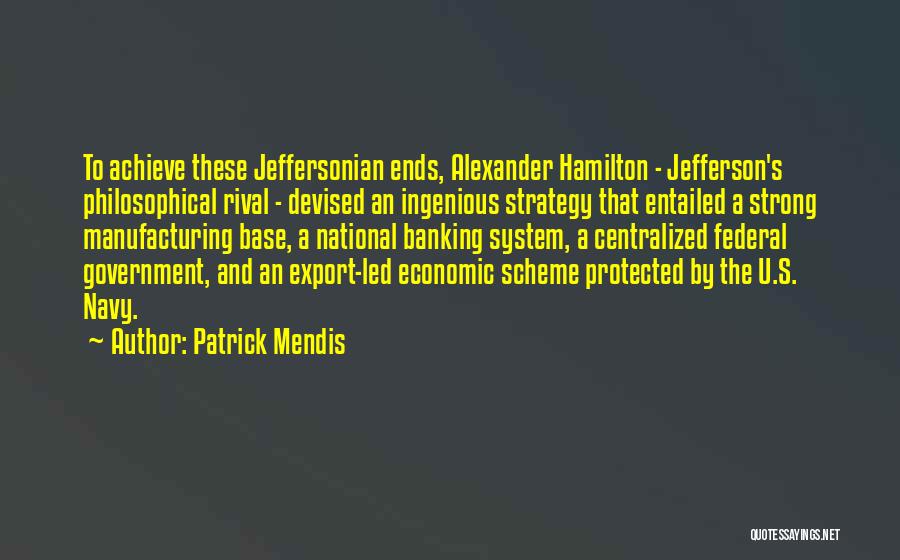 Patrick Mendis Quotes: To Achieve These Jeffersonian Ends, Alexander Hamilton - Jefferson's Philosophical Rival - Devised An Ingenious Strategy That Entailed A Strong