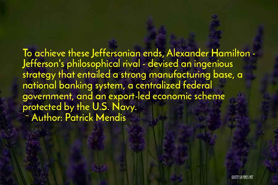 Patrick Mendis Quotes: To Achieve These Jeffersonian Ends, Alexander Hamilton - Jefferson's Philosophical Rival - Devised An Ingenious Strategy That Entailed A Strong