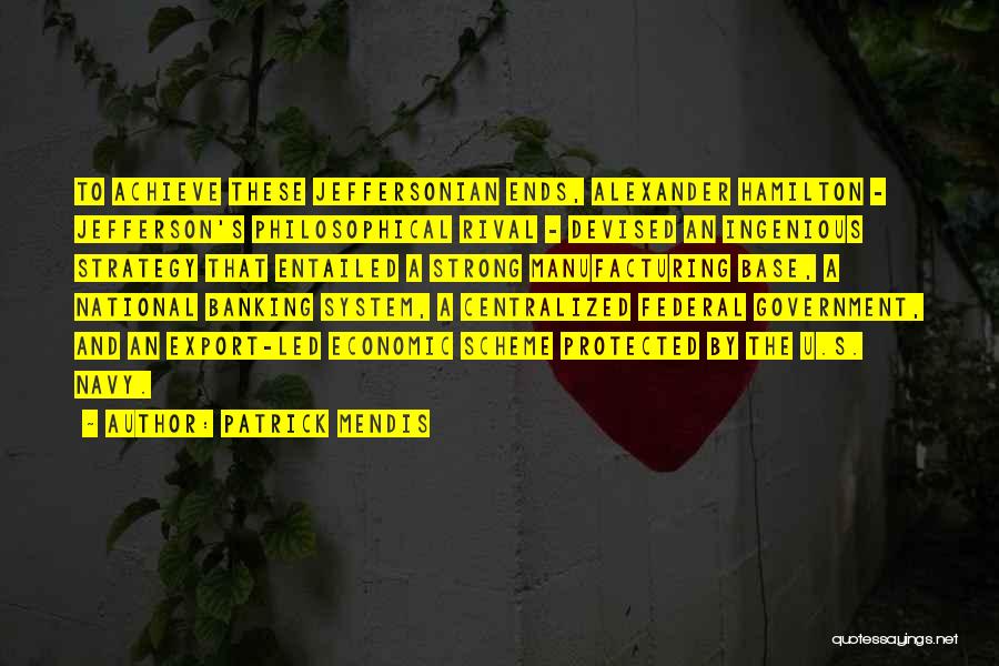Patrick Mendis Quotes: To Achieve These Jeffersonian Ends, Alexander Hamilton - Jefferson's Philosophical Rival - Devised An Ingenious Strategy That Entailed A Strong