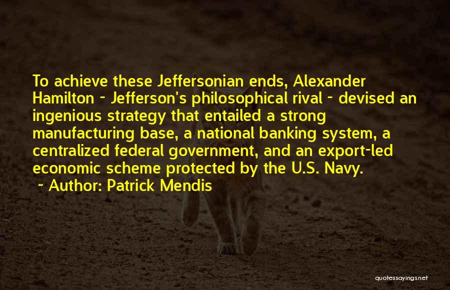 Patrick Mendis Quotes: To Achieve These Jeffersonian Ends, Alexander Hamilton - Jefferson's Philosophical Rival - Devised An Ingenious Strategy That Entailed A Strong