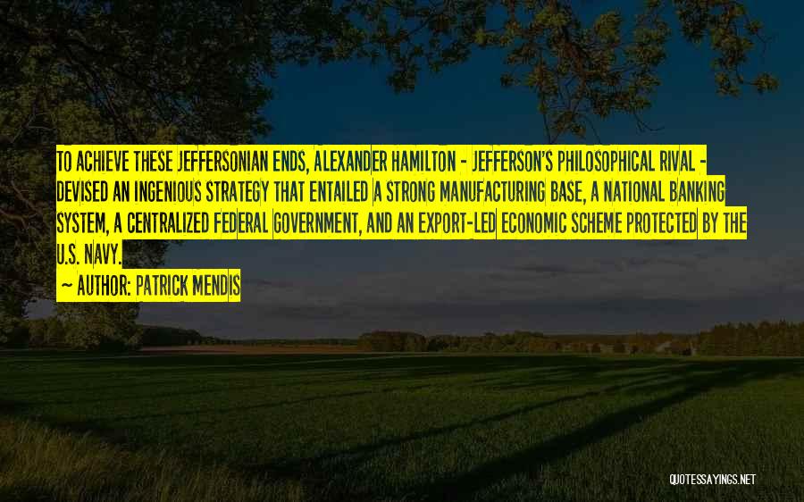 Patrick Mendis Quotes: To Achieve These Jeffersonian Ends, Alexander Hamilton - Jefferson's Philosophical Rival - Devised An Ingenious Strategy That Entailed A Strong