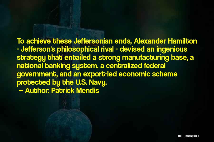 Patrick Mendis Quotes: To Achieve These Jeffersonian Ends, Alexander Hamilton - Jefferson's Philosophical Rival - Devised An Ingenious Strategy That Entailed A Strong
