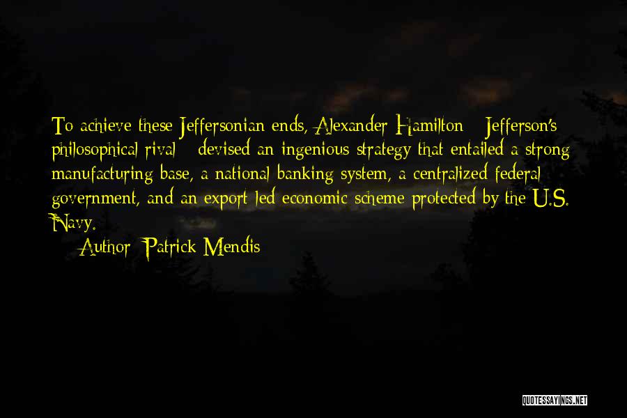 Patrick Mendis Quotes: To Achieve These Jeffersonian Ends, Alexander Hamilton - Jefferson's Philosophical Rival - Devised An Ingenious Strategy That Entailed A Strong