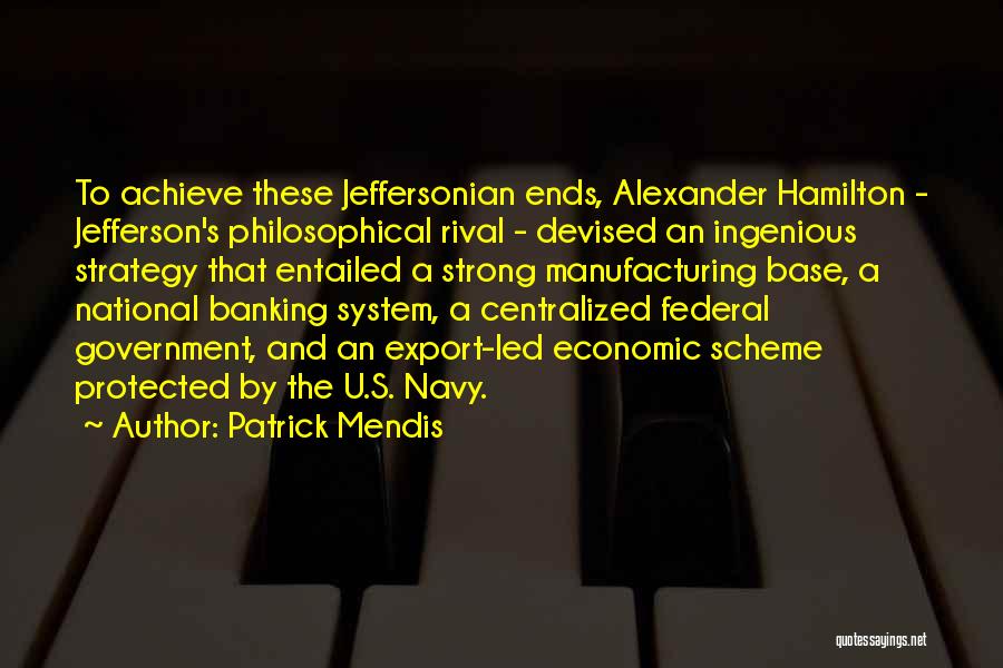 Patrick Mendis Quotes: To Achieve These Jeffersonian Ends, Alexander Hamilton - Jefferson's Philosophical Rival - Devised An Ingenious Strategy That Entailed A Strong