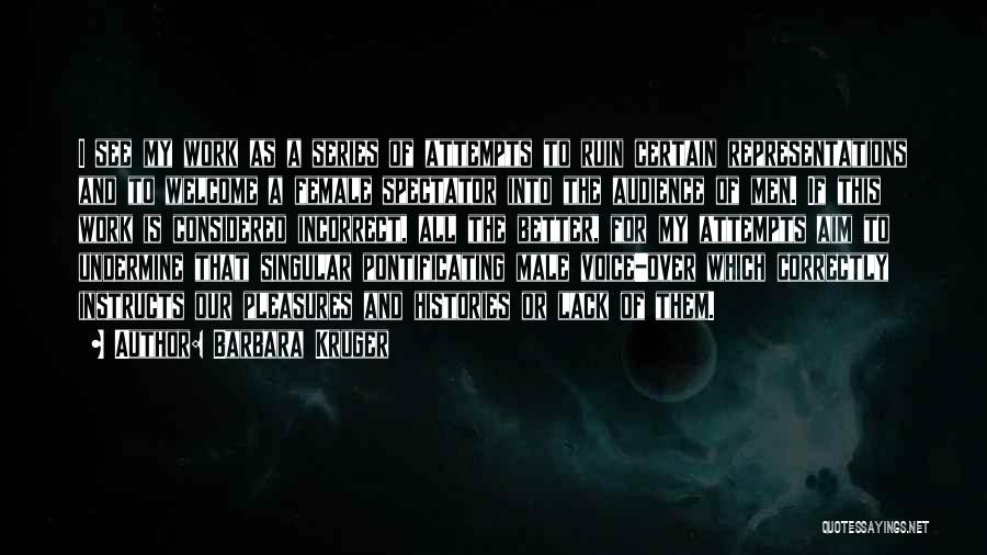 Barbara Kruger Quotes: I See My Work As A Series Of Attempts To Ruin Certain Representations And To Welcome A Female Spectator Into