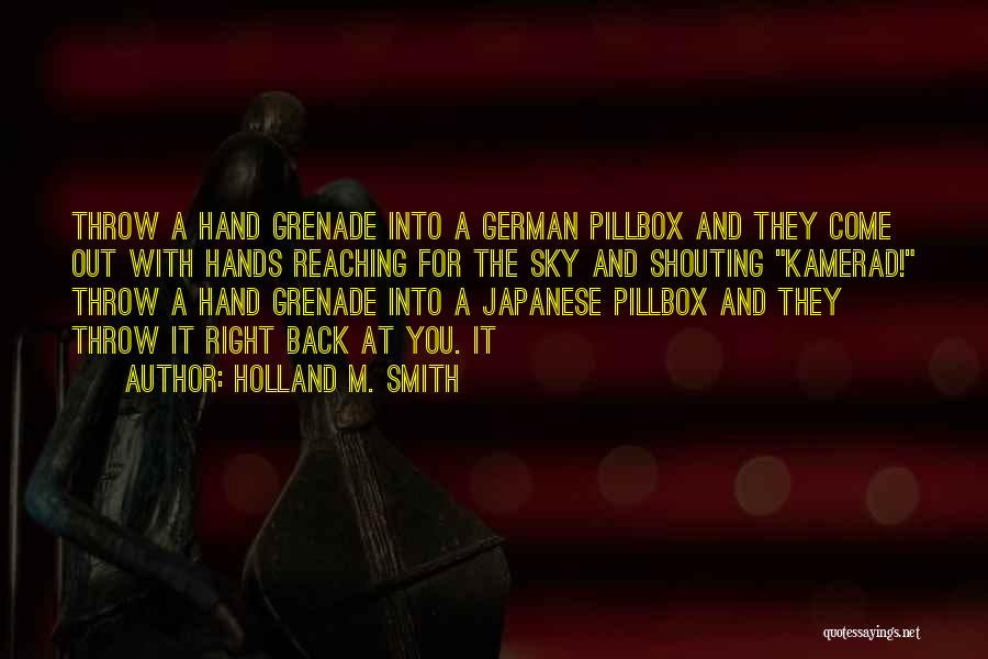 Holland M. Smith Quotes: Throw A Hand Grenade Into A German Pillbox And They Come Out With Hands Reaching For The Sky And Shouting