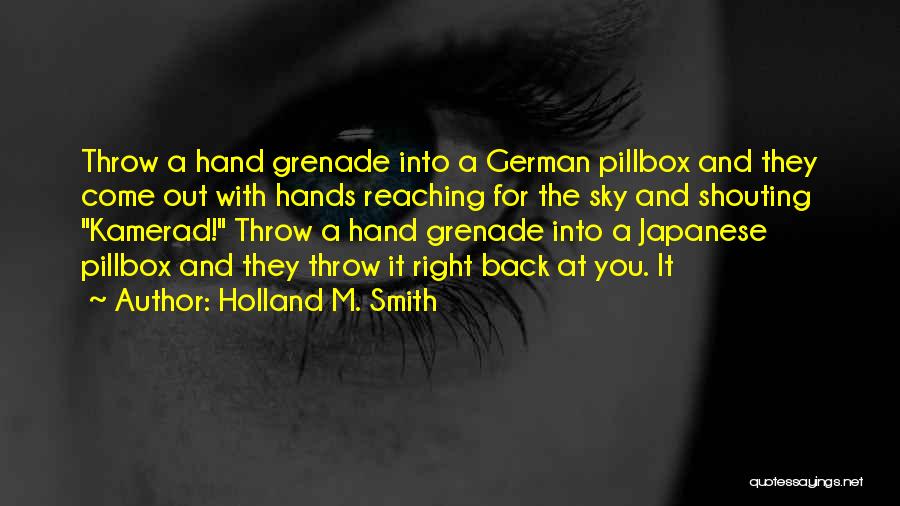 Holland M. Smith Quotes: Throw A Hand Grenade Into A German Pillbox And They Come Out With Hands Reaching For The Sky And Shouting
