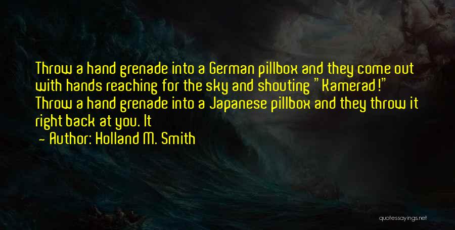 Holland M. Smith Quotes: Throw A Hand Grenade Into A German Pillbox And They Come Out With Hands Reaching For The Sky And Shouting