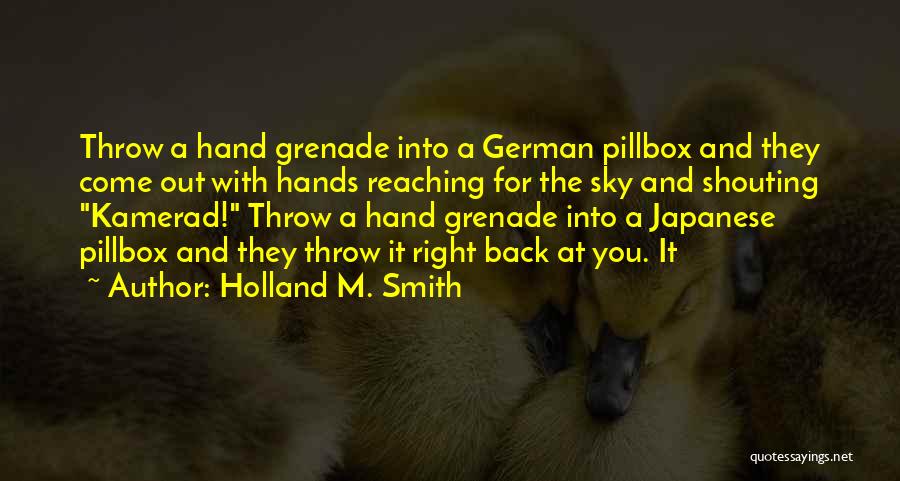 Holland M. Smith Quotes: Throw A Hand Grenade Into A German Pillbox And They Come Out With Hands Reaching For The Sky And Shouting