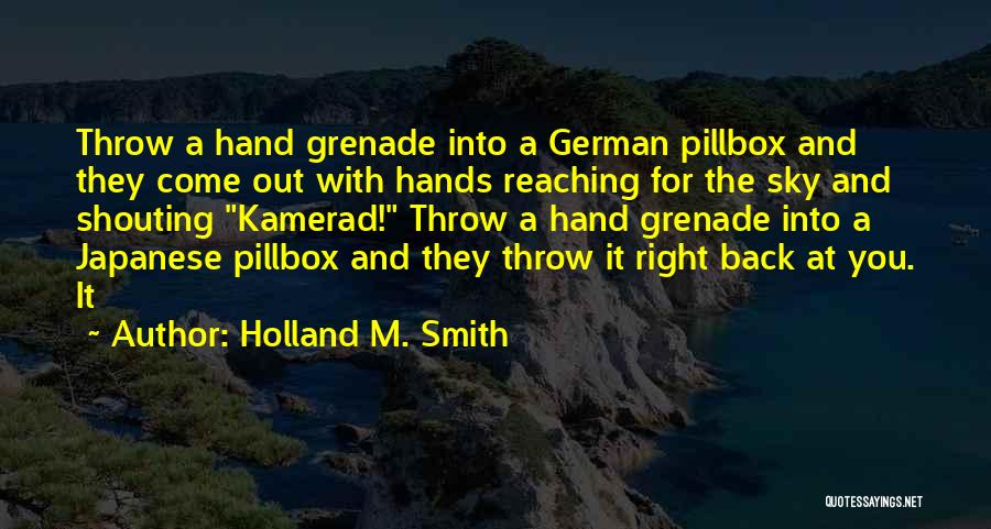 Holland M. Smith Quotes: Throw A Hand Grenade Into A German Pillbox And They Come Out With Hands Reaching For The Sky And Shouting
