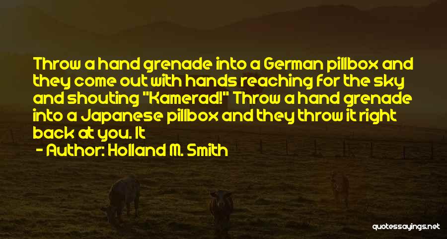 Holland M. Smith Quotes: Throw A Hand Grenade Into A German Pillbox And They Come Out With Hands Reaching For The Sky And Shouting