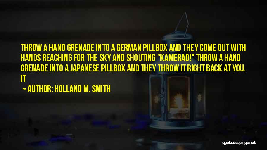 Holland M. Smith Quotes: Throw A Hand Grenade Into A German Pillbox And They Come Out With Hands Reaching For The Sky And Shouting