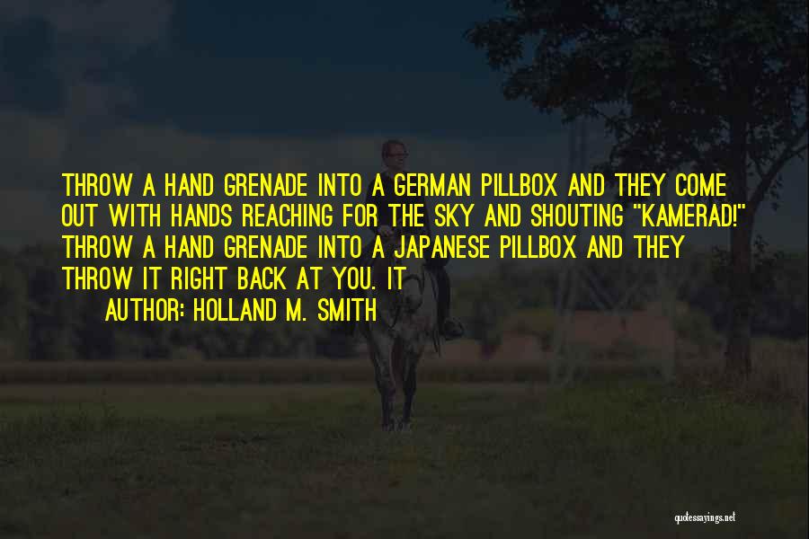 Holland M. Smith Quotes: Throw A Hand Grenade Into A German Pillbox And They Come Out With Hands Reaching For The Sky And Shouting