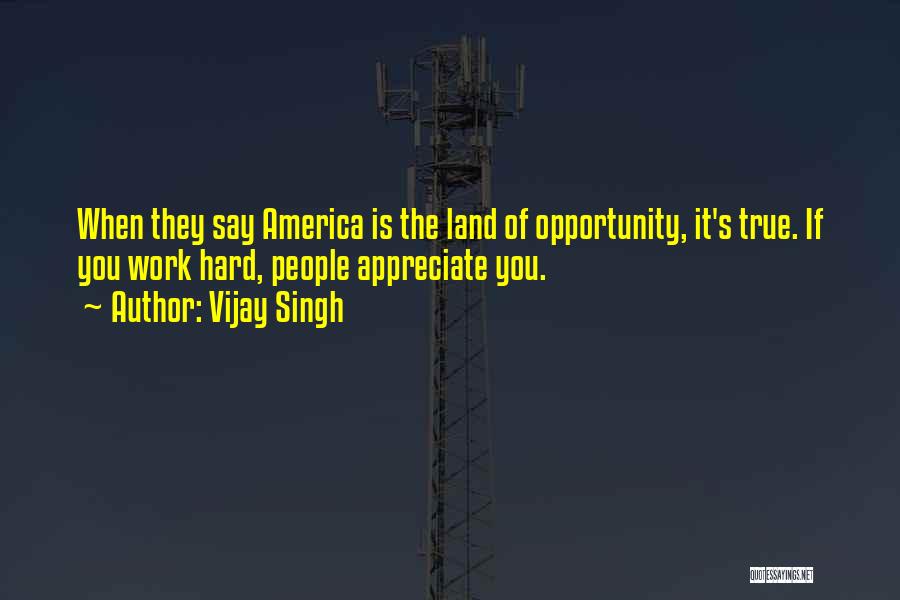 Vijay Singh Quotes: When They Say America Is The Land Of Opportunity, It's True. If You Work Hard, People Appreciate You.