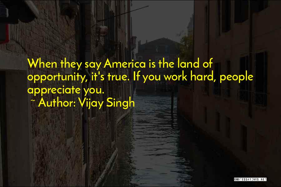 Vijay Singh Quotes: When They Say America Is The Land Of Opportunity, It's True. If You Work Hard, People Appreciate You.