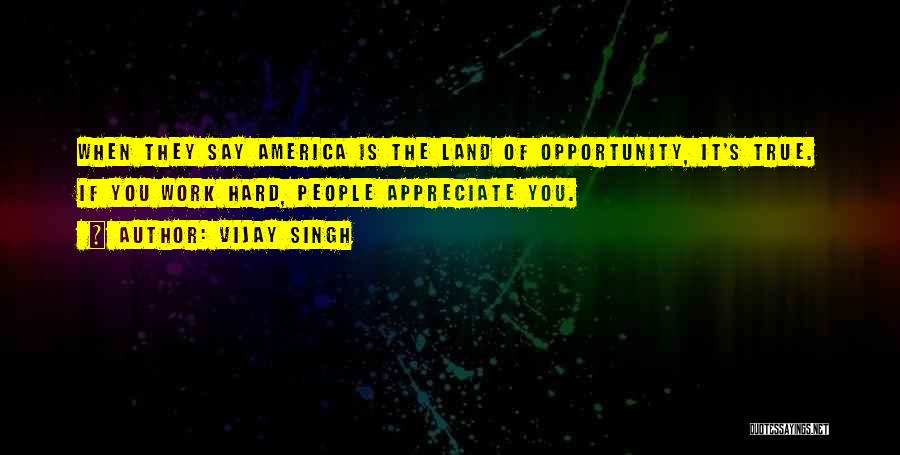 Vijay Singh Quotes: When They Say America Is The Land Of Opportunity, It's True. If You Work Hard, People Appreciate You.