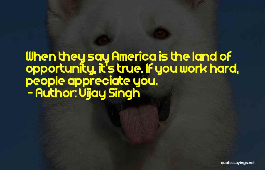 Vijay Singh Quotes: When They Say America Is The Land Of Opportunity, It's True. If You Work Hard, People Appreciate You.