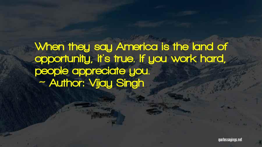 Vijay Singh Quotes: When They Say America Is The Land Of Opportunity, It's True. If You Work Hard, People Appreciate You.