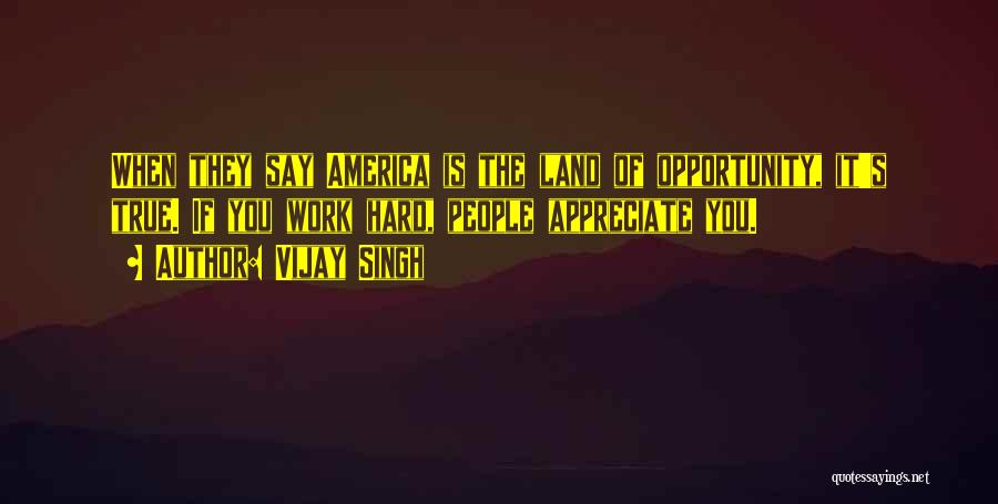 Vijay Singh Quotes: When They Say America Is The Land Of Opportunity, It's True. If You Work Hard, People Appreciate You.