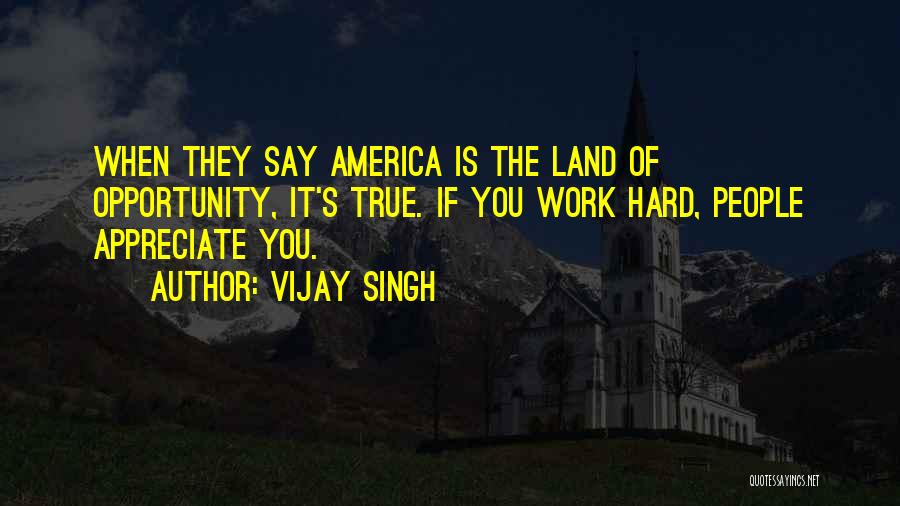 Vijay Singh Quotes: When They Say America Is The Land Of Opportunity, It's True. If You Work Hard, People Appreciate You.