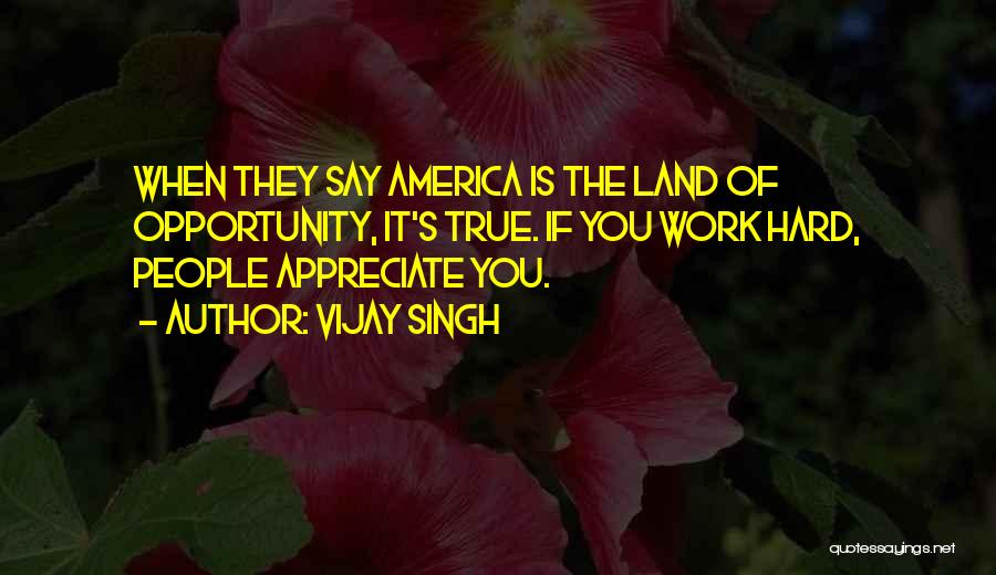 Vijay Singh Quotes: When They Say America Is The Land Of Opportunity, It's True. If You Work Hard, People Appreciate You.