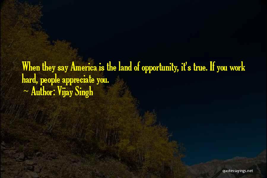 Vijay Singh Quotes: When They Say America Is The Land Of Opportunity, It's True. If You Work Hard, People Appreciate You.