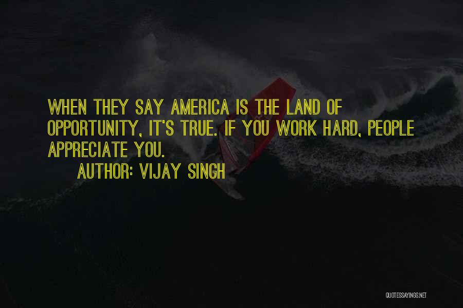Vijay Singh Quotes: When They Say America Is The Land Of Opportunity, It's True. If You Work Hard, People Appreciate You.