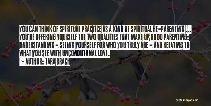 Tara Brach Quotes: You Can Think Of Spiritual Practice As A Kind Of Spiritual Re-parenting ... You're Offering Yourself The Two Qualities That