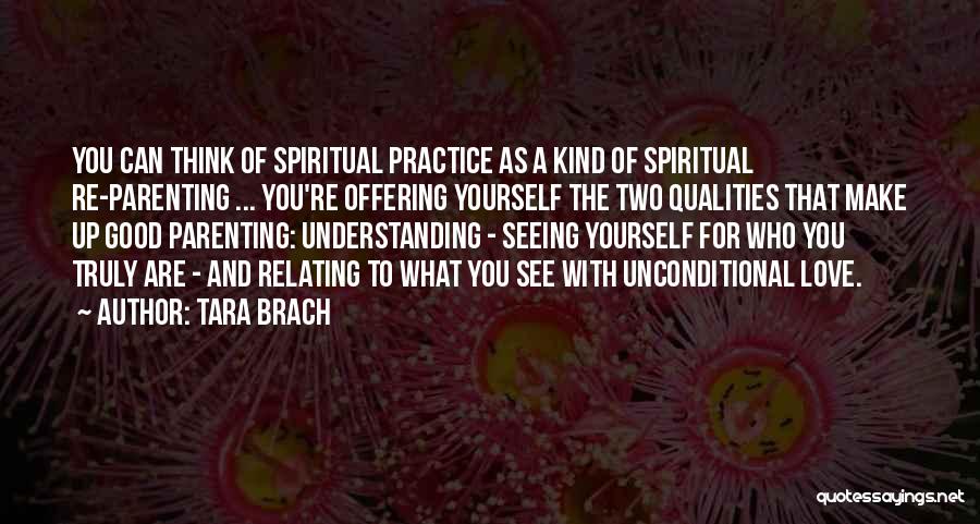 Tara Brach Quotes: You Can Think Of Spiritual Practice As A Kind Of Spiritual Re-parenting ... You're Offering Yourself The Two Qualities That