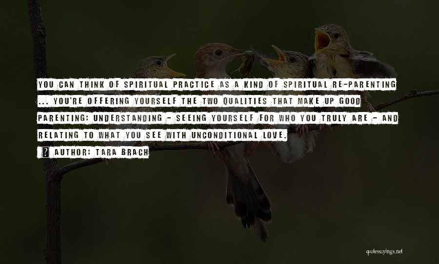 Tara Brach Quotes: You Can Think Of Spiritual Practice As A Kind Of Spiritual Re-parenting ... You're Offering Yourself The Two Qualities That