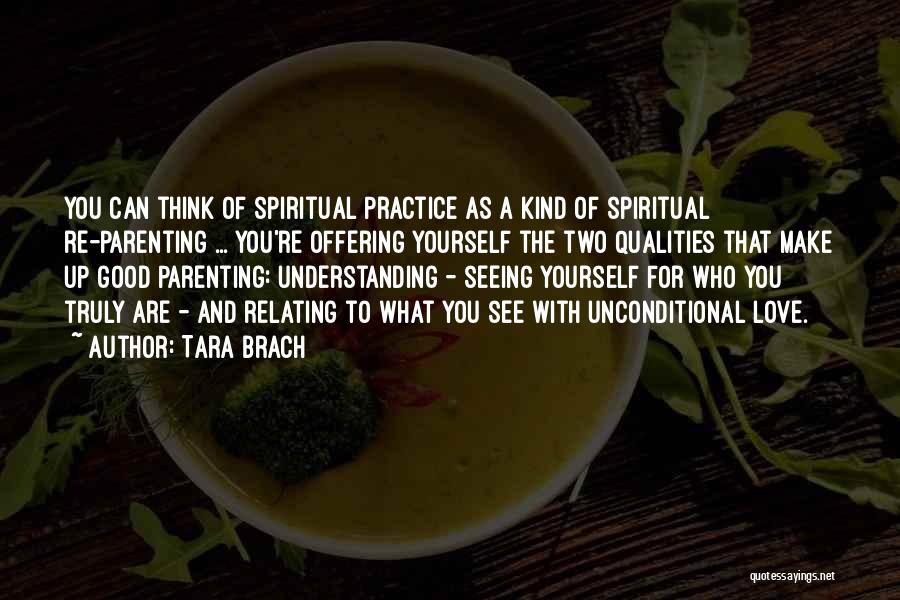 Tara Brach Quotes: You Can Think Of Spiritual Practice As A Kind Of Spiritual Re-parenting ... You're Offering Yourself The Two Qualities That