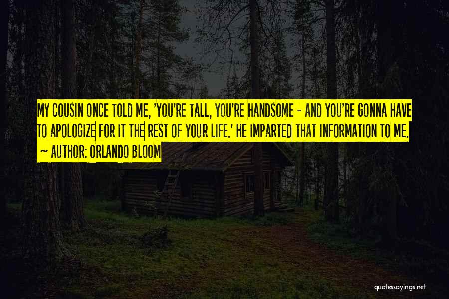 Orlando Bloom Quotes: My Cousin Once Told Me, 'you're Tall, You're Handsome - And You're Gonna Have To Apologize For It The Rest
