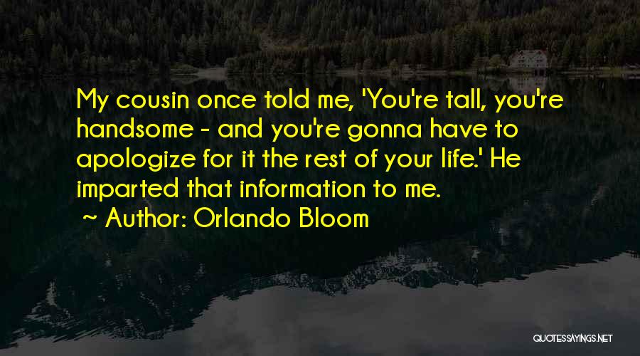 Orlando Bloom Quotes: My Cousin Once Told Me, 'you're Tall, You're Handsome - And You're Gonna Have To Apologize For It The Rest