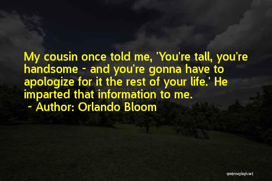 Orlando Bloom Quotes: My Cousin Once Told Me, 'you're Tall, You're Handsome - And You're Gonna Have To Apologize For It The Rest