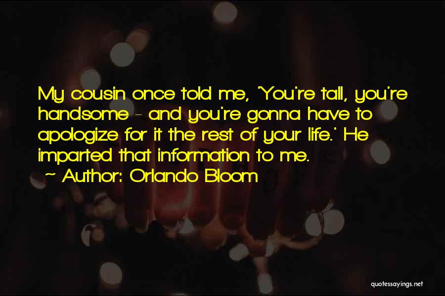 Orlando Bloom Quotes: My Cousin Once Told Me, 'you're Tall, You're Handsome - And You're Gonna Have To Apologize For It The Rest