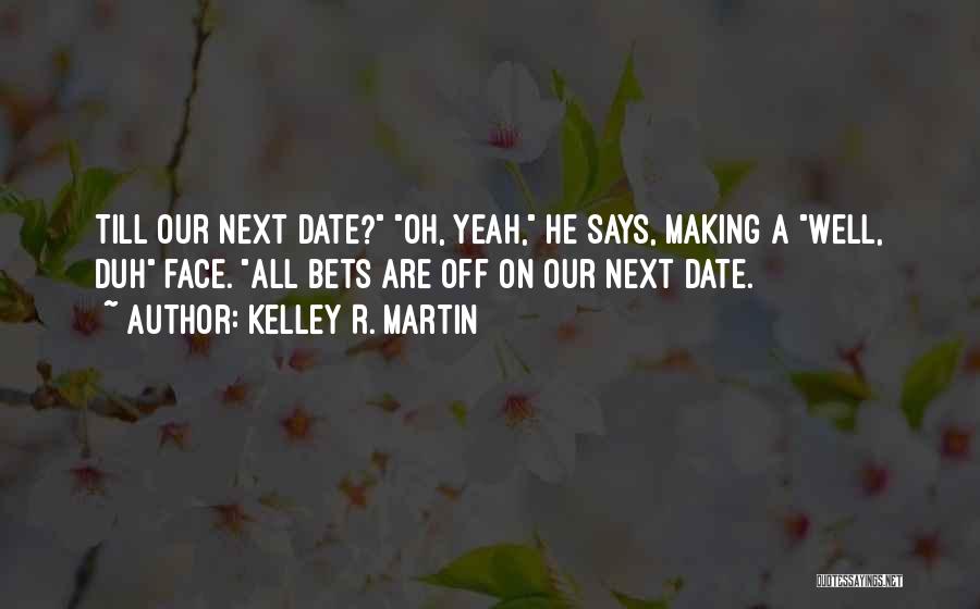 Kelley R. Martin Quotes: Till Our Next Date? Oh, Yeah, He Says, Making A Well, Duh Face. All Bets Are Off On Our Next
