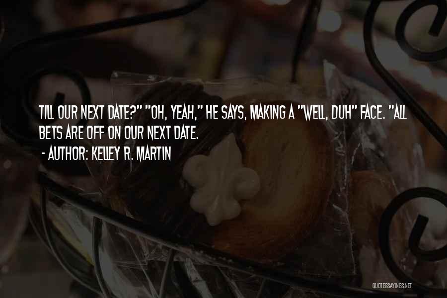 Kelley R. Martin Quotes: Till Our Next Date? Oh, Yeah, He Says, Making A Well, Duh Face. All Bets Are Off On Our Next