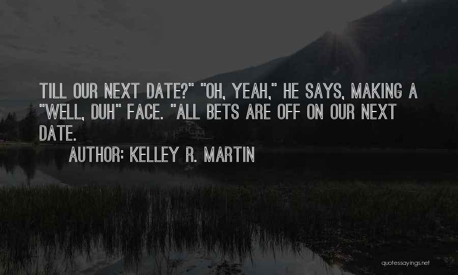 Kelley R. Martin Quotes: Till Our Next Date? Oh, Yeah, He Says, Making A Well, Duh Face. All Bets Are Off On Our Next