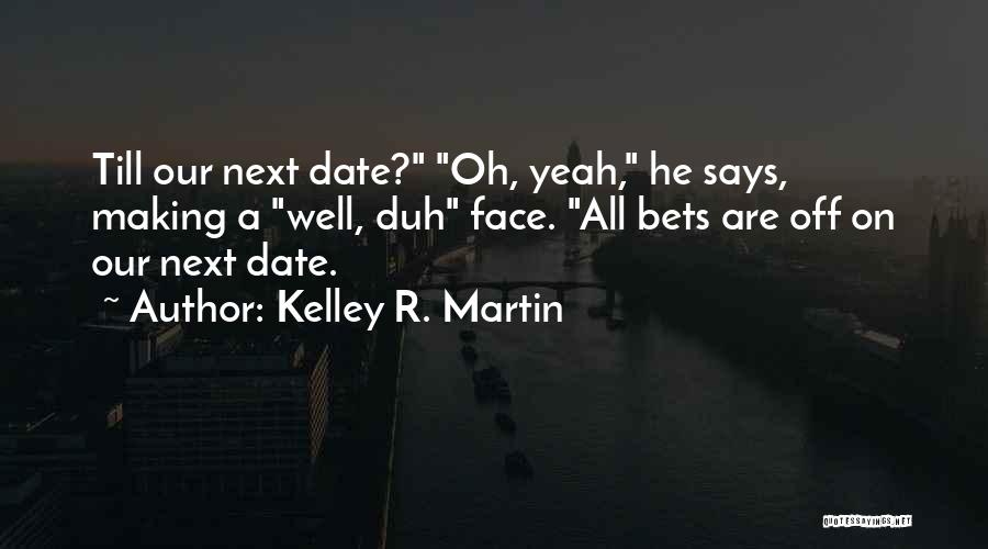 Kelley R. Martin Quotes: Till Our Next Date? Oh, Yeah, He Says, Making A Well, Duh Face. All Bets Are Off On Our Next