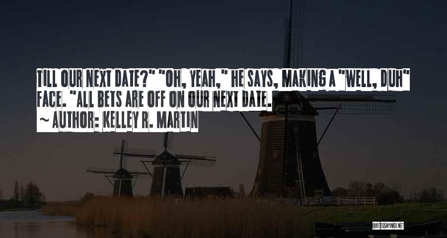 Kelley R. Martin Quotes: Till Our Next Date? Oh, Yeah, He Says, Making A Well, Duh Face. All Bets Are Off On Our Next