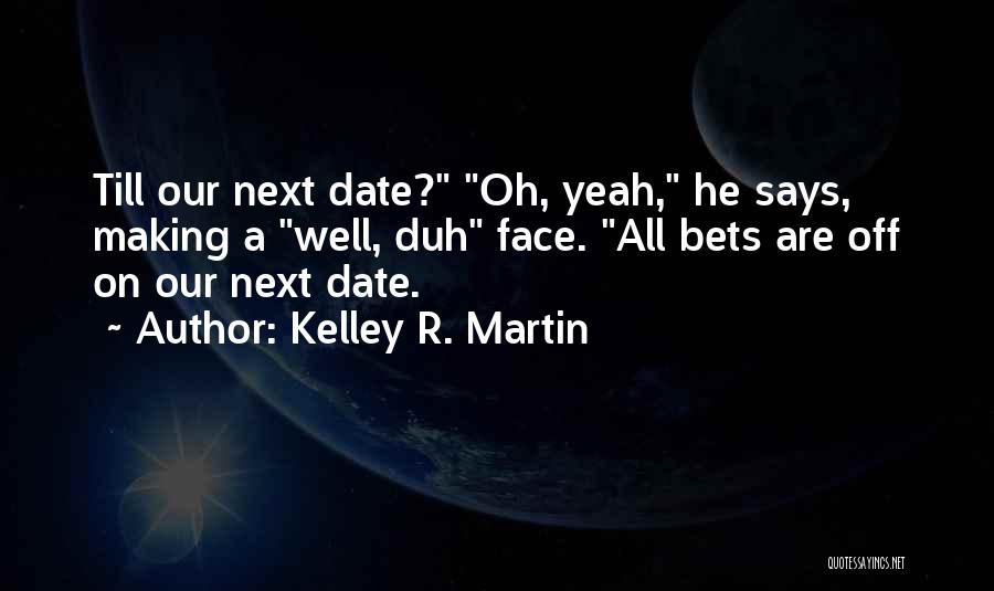 Kelley R. Martin Quotes: Till Our Next Date? Oh, Yeah, He Says, Making A Well, Duh Face. All Bets Are Off On Our Next