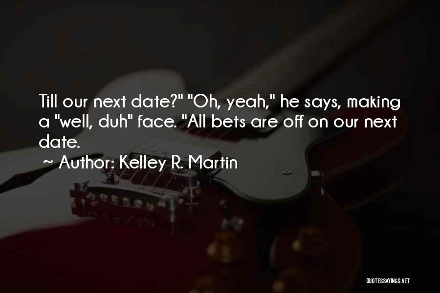 Kelley R. Martin Quotes: Till Our Next Date? Oh, Yeah, He Says, Making A Well, Duh Face. All Bets Are Off On Our Next