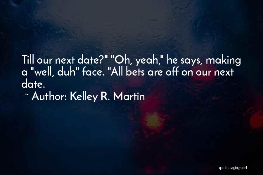 Kelley R. Martin Quotes: Till Our Next Date? Oh, Yeah, He Says, Making A Well, Duh Face. All Bets Are Off On Our Next